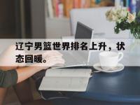 电子竞技app体育平台-辽宁男篮世界排名上升，状态回暖。