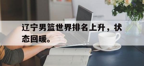 电子竞技app体育平台-辽宁男篮世界排名上升，状态回暖。