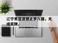 电子竞技app最新-辽宁男篮遗憾止步八强，无缘奖牌。