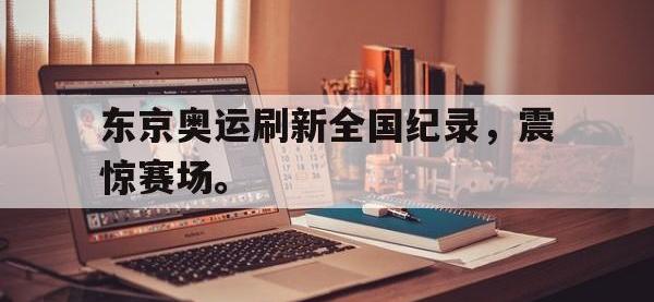 电子竞技app体育平台-东京奥运刷新全国纪录，震惊赛场。