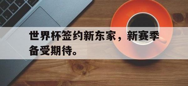 IMsports中国官方网站-世界杯签约新东家，新赛季备受期待。