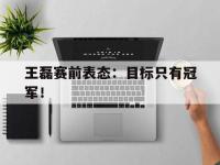 IMsports中国官方网站-王磊赛前表态：目标只有冠军！
