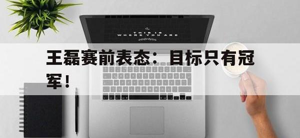 IMsports中国官方网站-王磊赛前表态：目标只有冠军！