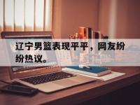 IMsports中国官方网站-辽宁男篮表现平平，网友纷纷热议。