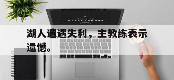 电子竞技app最新-湖人遭遇失利，主教练表示遗憾。