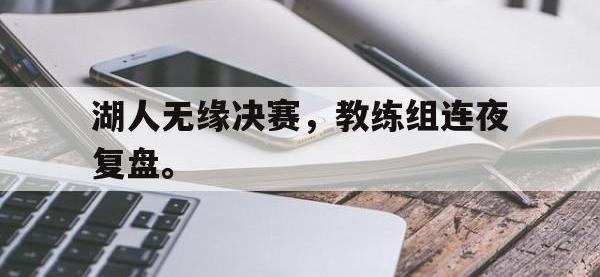 电子竞技app最新-湖人无缘决赛，教练组连夜复盘。