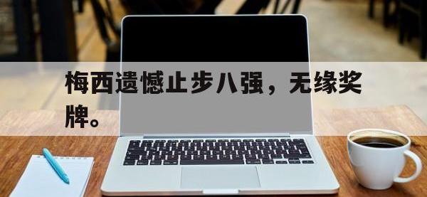 电子竞技app最新-梅西遗憾止步八强，无缘奖牌。