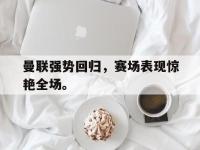 IMsports中国官方网站-曼联强势回归，赛场表现惊艳全场。