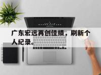 IMsports中国官方网站-广东宏远再创佳绩，刷新个人纪录。