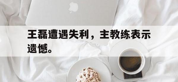 电子竞技app最新-王磊遭遇失利，主教练表示遗憾。