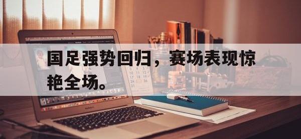 电子竞技app最新-国足强势回归，赛场表现惊艳全场。