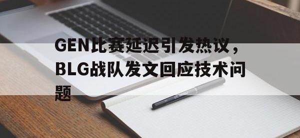 电子竞技app最新-GEN比赛延迟引发热议，BLG战队发文回应技术问题