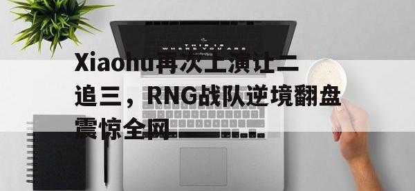 IMsports中国官方网站-Xiaohu再次上演让二追三，RNG战队逆境翻盘震惊全网