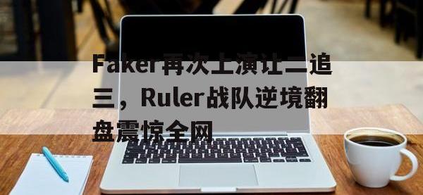 电子竞技app体育平台-Faker再次上演让二追三，Ruler战队逆境翻盘震惊全网