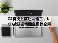 IMsports中国官方网站-G2再次上演让二追三，LGD战队逆境翻盘震惊全网