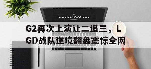IMsports中国官方网站-G2再次上演让二追三，LGD战队逆境翻盘震惊全网