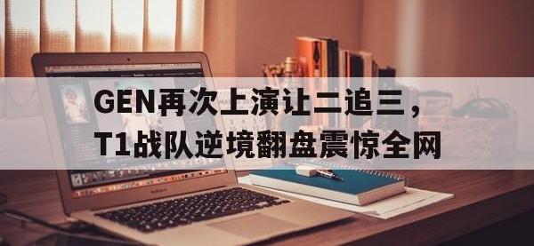 IMsports中国官方网站-GEN再次上演让二追三，T1战队逆境翻盘震惊全网