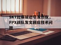电子竞技app体育平台-SKT比赛延迟引发热议，FPX战队发文回应技术问题