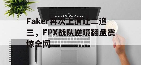 电子竞技app最新-Faker再次上演让二追三，FPX战队逆境翻盘震惊全网