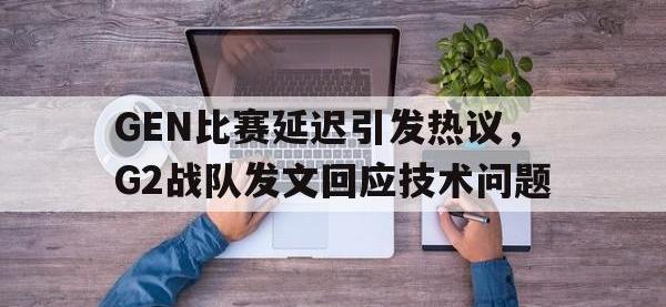 电子竞技app最新-GEN比赛延迟引发热议，G2战队发文回应技术问题