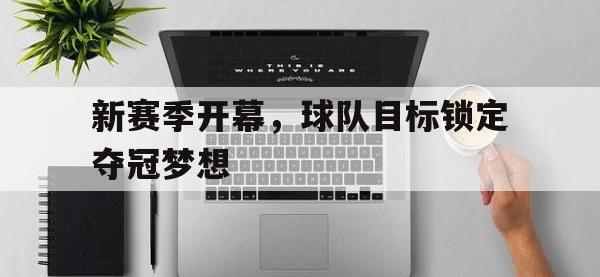 电子竞技app最新-新赛季开幕，球队目标锁定夺冠梦想
