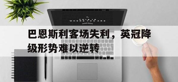 电子竞技app最新-巴恩斯利客场失利，英冠降级形势难以逆转