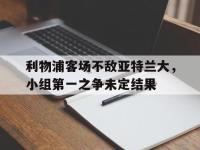电子竞技app体育平台-利物浦客场不敌亚特兰大，小组第一之争未定结果