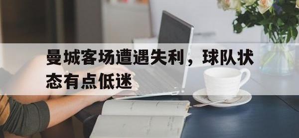 电子竞技app最新-曼城客场遭遇失利，球队状态有点低迷