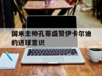 电子竞技app最新-国米主帅孔蒂盛赞伊卡尔迪的进球意识