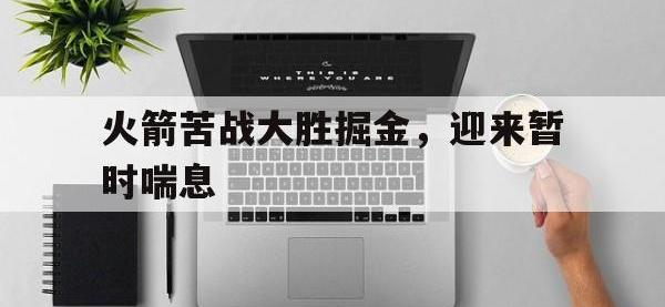 电子竞技app体育平台-火箭苦战大胜掘金，迎来暂时喘息