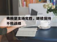 电子竞技app体育平台-弗赖堡主场完胜，继续保持不败战绩