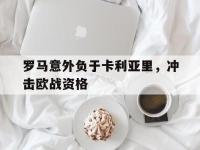 IMsports中国官方网站-罗马意外负于卡利亚里，冲击欧战资格