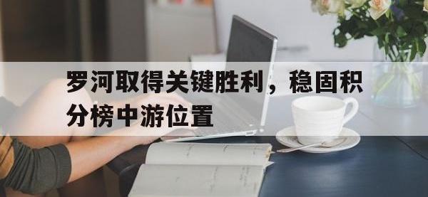 电子竞技app体育平台-罗河取得关键胜利，稳固积分榜中游位置