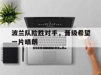 IMsports中国官方网站-波兰队险胜对手，晋级希望一片晴朗