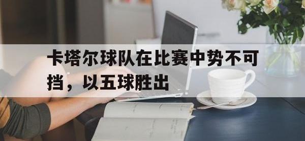 电子竞技app最新-卡塔尔球队在比赛中势不可挡，以五球胜出