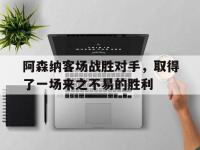 IMsports中国官方网站-阿森纳客场战胜对手，取得了一场来之不易的胜利