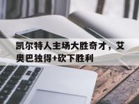 电子竞技app体育平台-凯尔特人主场大胜奇才，艾奥巴独得+砍下胜利