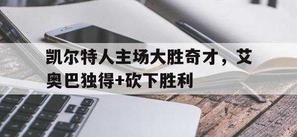 电子竞技app体育平台-凯尔特人主场大胜奇才，艾奥巴独得+砍下胜利