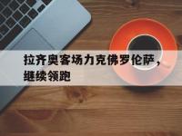 电子竞技app最新-拉齐奥客场力克佛罗伦萨，继续领跑