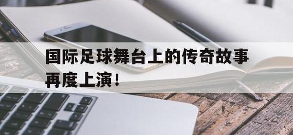 IMsports中国官方网站-国际足球舞台上的传奇故事再度上演！