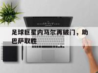电子竞技app体育平台-足球巨星内马尔再破门，助巴萨取胜