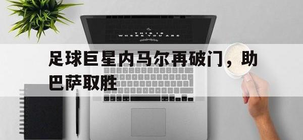 电子竞技app体育平台-足球巨星内马尔再破门，助巴萨取胜