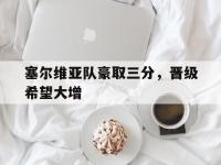 电子竞技app最新-塞尔维亚队豪取三分，晋级希望大增