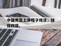 电子竞技app体育平台-中国男篮上演帽子戏法，技惊四座。