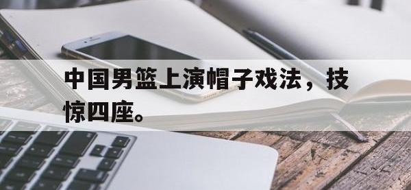 电子竞技app体育平台-中国男篮上演帽子戏法，技惊四座。