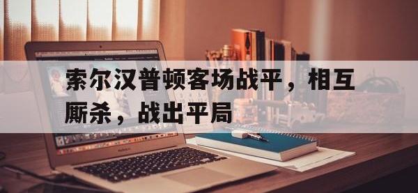 IMsports中国官方网站-索尔汉普顿客场战平，相互厮杀，战出平局