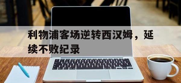 电子竞技app体育平台-利物浦客场逆转西汉姆，延续不败纪录