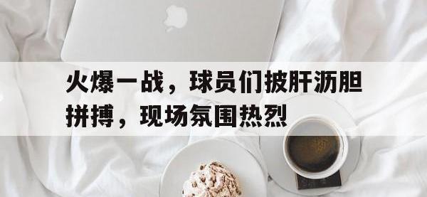 电子竞技app最新-火爆一战，球员们披肝沥胆拼搏，现场氛围热烈