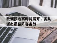 电子竞技app体育平台-欧洲预选赛即将展开，各队派出最强阵容备战