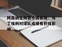 电子竞技app最新-阿森纳主帅赞小将表现：马丁埃利对球队成绩有积极影响